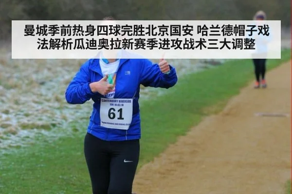 曼城季前热身四球完胜北京国安 哈兰德帽子戏法解析瓜迪奥拉新赛季进攻战术三大调整