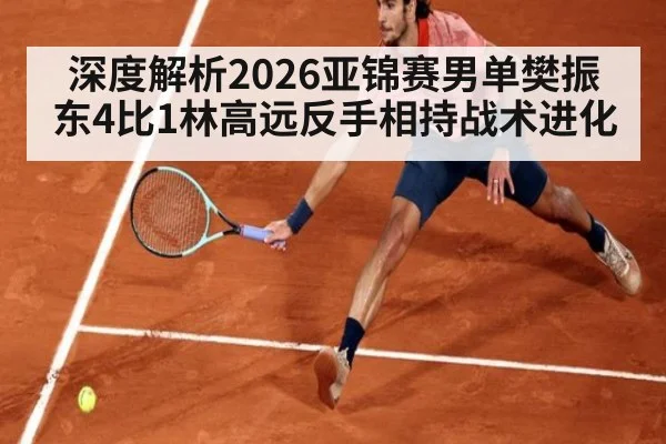 深度解析2026亚锦赛男单樊振东4比1林高远反手相持战术进化