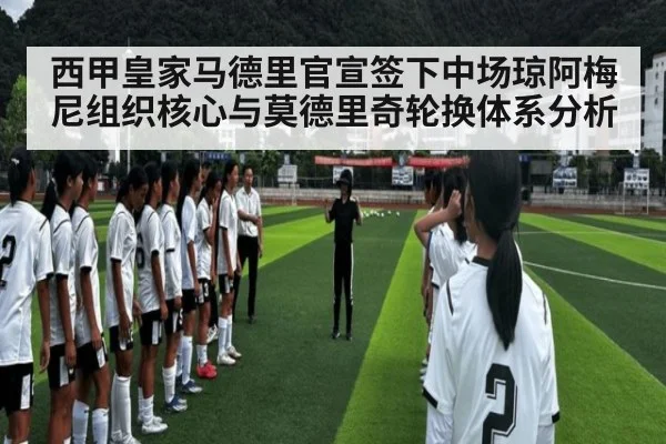 西甲皇家马德里官宣签下中场琼阿梅尼组织核心与莫德里奇轮换体系分析