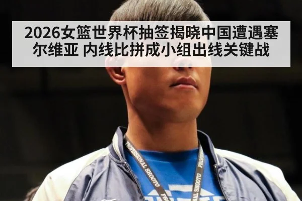 2026女篮世界杯抽签揭晓中国遭遇塞尔维亚 内线比拼成小组出线关键战